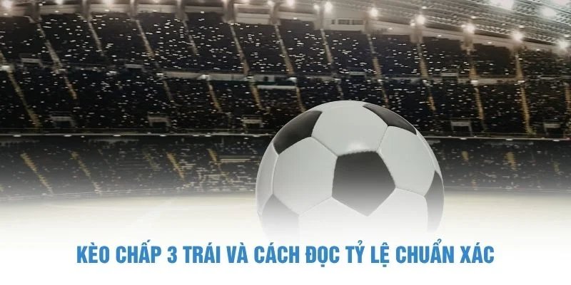 Kèo chấp 3 trái và cách đọc tỷ lệ chuẩn xác kèo chấp 3 trái