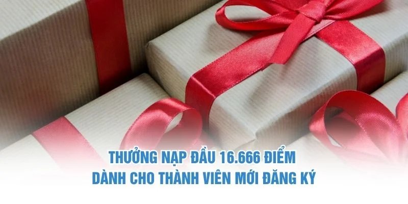 Thưởng nạp đầu 16.666 điểm dành cho thành viên mới đăng ký Thưởng nạp đầu 16,666 điểm